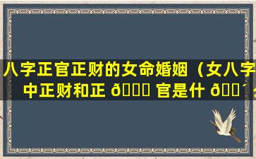 八字正官正财的女命婚姻（女八字中正财和正 🐒 官是什 🐴 么意思）